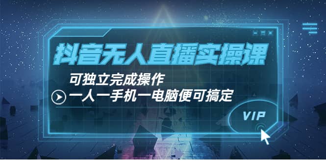 抖音无人直播实操课：可独立完成操作，一人一手机一电脑便可搞定-轻创网