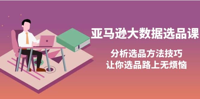 亚马逊大数据选品课：分析选品方法技巧，让你选品路上无烦恼-轻创网