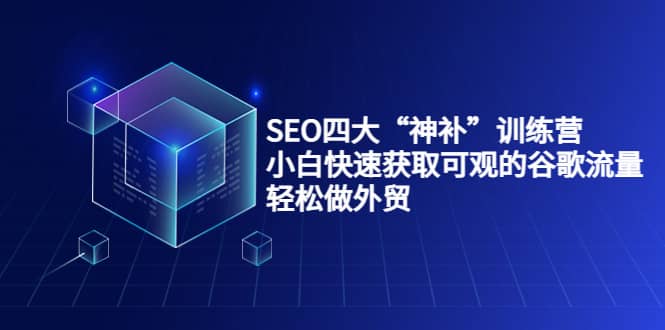 SEO四大“神补”训练营，小白快速获取可观的谷歌流量，轻松做外贸-轻创网