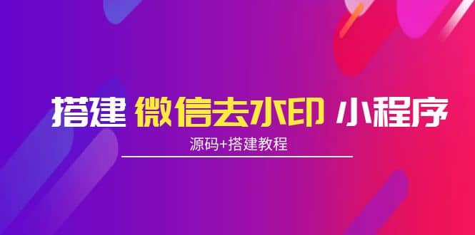 搭建微信去水印小程序 带流量主【源码 搭建教程】-轻创网