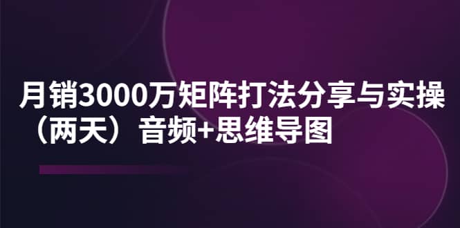 某线下培训：月销3000万矩阵打法分享与实操（两天）音频 思维导图-轻创网