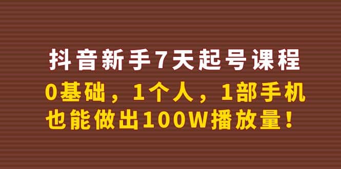 抖音新手7天起号课程：0基础，1个人，1部手机，也能做出100W播放量-轻创网