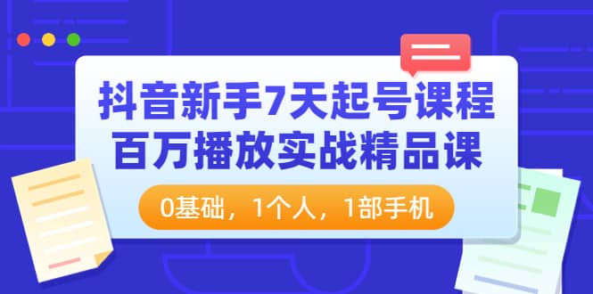 抖音新手7天起号课程：百万播放实战精品课，0基础，1个人，1部手机-轻创网