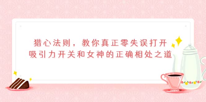 猎心法则，教你真正零失误打开吸引力开关和女神的正确相处之道-轻创网