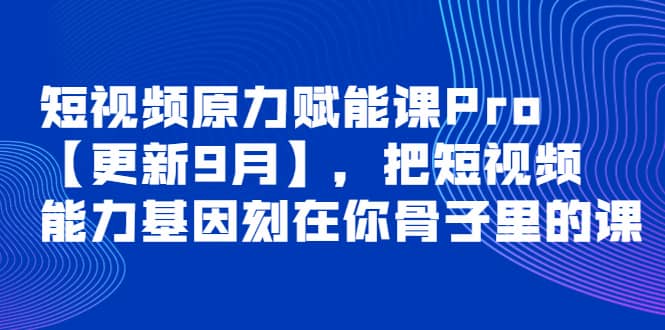 短视频原力赋能课Pro【更新9月】，把短视频能力基因刻在你骨子里的课-轻创网