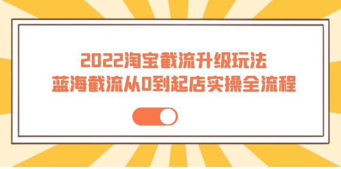 2022淘宝截流升级玩法：蓝海截流从0到起店实操全流程 价值千元-轻创网