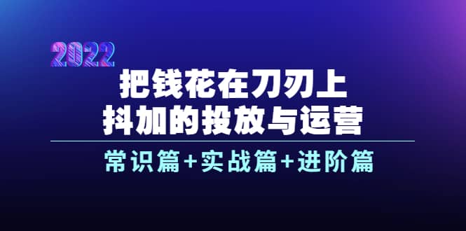 把钱花在刀刃上，抖加的投放与运营：常识篇 实战篇 进阶篇（28节课）-轻创网