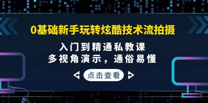 0基础新手玩转炫酷技术流拍摄：入门到精通私教课，多视角演示，通俗易懂-轻创网