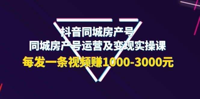 抖音同城房产号，同城房产号运营及变现实操课，每发一条视频赚1000-3000元-轻创网