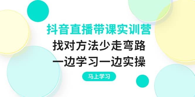 抖音直播带课实训营：找对方法少走弯路，一边学习一边实操-轻创网