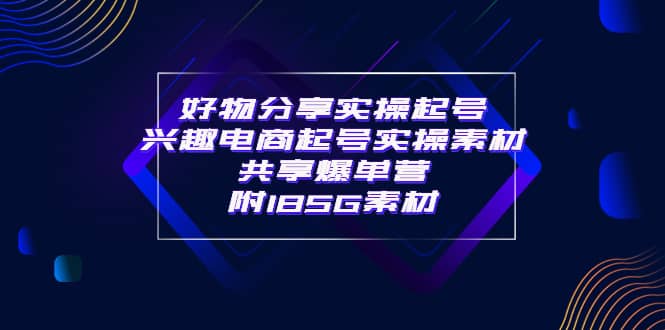 某收费培训·好物分享实操起号 兴趣电商起号实操素材共享爆单营（185G素材)-轻创网