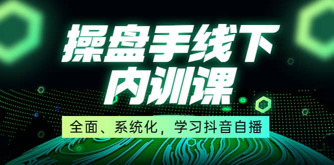 某收费培训第22期·操盘手线下内训课，全面、系统化，学习抖音自播-轻创网