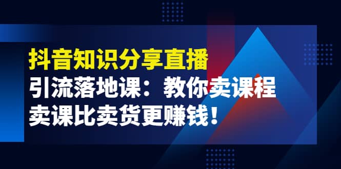 《抖音知识分享直播》引流落地课：教你卖课程，卖课比卖货更赚钱-轻创网