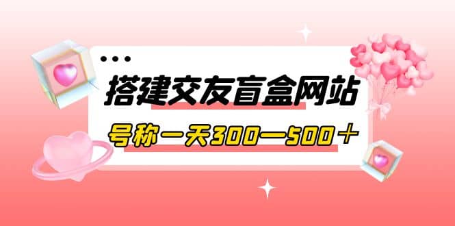 搭建交友盲盒网站，号称一天300—500＋【源码 教程】-轻创网