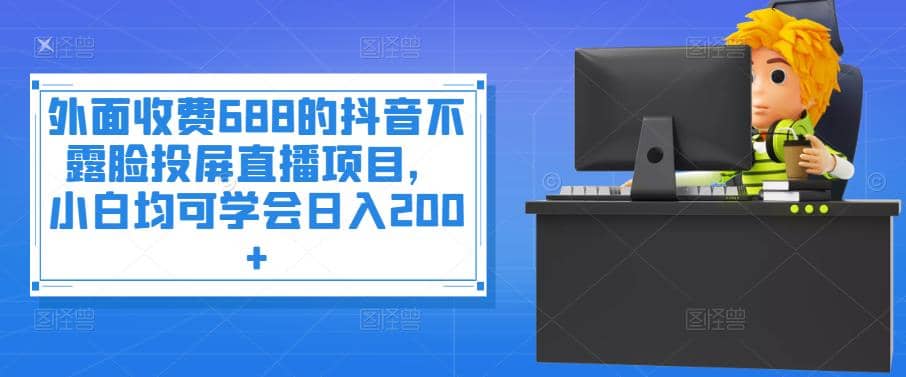 外面收费688的抖音不露脸投屏直播项目，小白均可学会日入200-轻创网