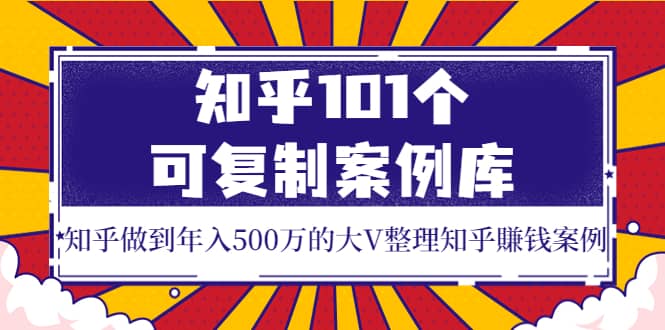 知乎101个可复制案例库，知乎做到年入500万的大V整理知乎賺钱案例-轻创网