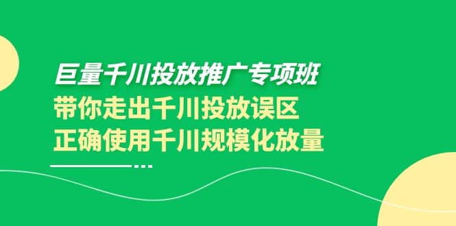 巨量千川投放推广专项班，带你走出千川投放误区正确使用千川规模化放量-轻创网