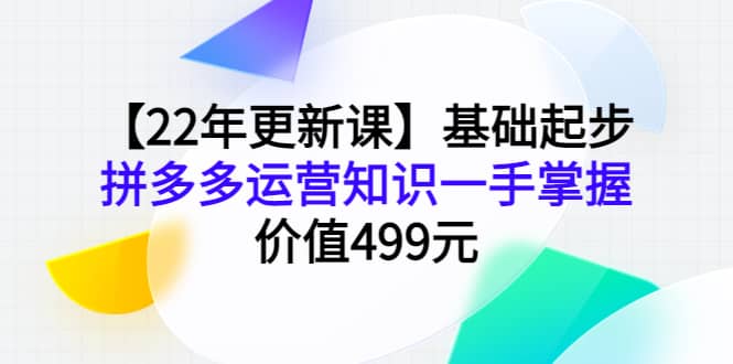 【22年更新课】基础起步，拼多多运营知识一手掌握，价值499元-轻创网