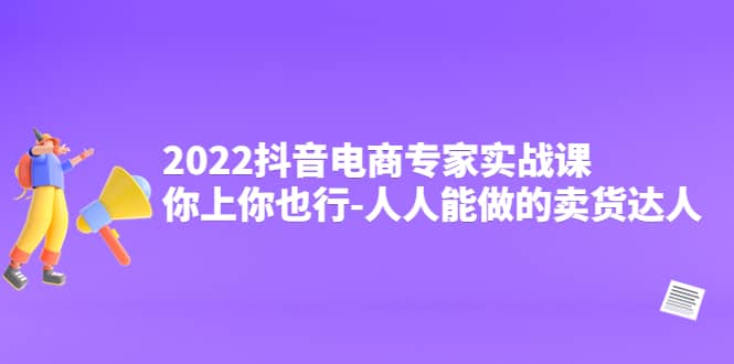 2022抖音电商专家实战课，你上你也行-人人能做的卖货达人-轻创网