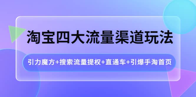 淘宝四大流量渠道玩法：引力魔方 搜索流量提权 直通车 引爆手淘首页-轻创网