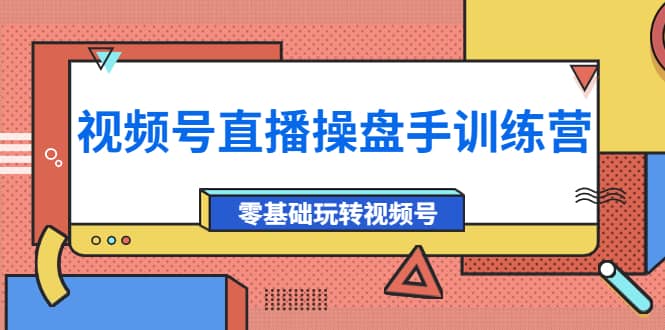 外面收费700的视频号直播操盘手训练营：零基础玩转视频号（10节课）-轻创网