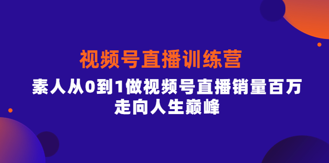 视频号直播训练营，素人从0到1做视频号直播销量百万，走向人生巅峰-轻创网