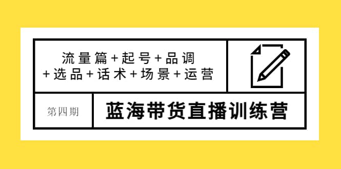 第四期蓝海带货直播训练营：流量篇 起号 品调 选品 话术 场景 运营-轻创网