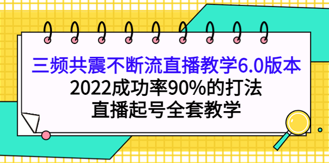 三频共震不断流直播教学6.0版本，2022成功率90%的打法，直播起号全套教学-轻创网