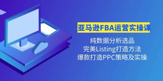 亚马逊FBA运营实操课 纯数据分析选品 完美Listing打造 爆款打造PPC策略实操-轻创网