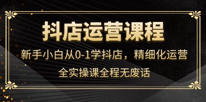 抖店运营，新手小白从0-1学抖店，精细化运营，全实操课全程无废话-轻创网