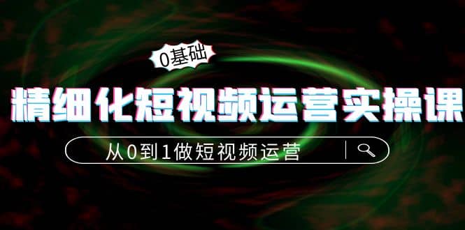 精细化短视频运营实操课，从0到1做短视频运营：算法篇 定位篇 内容篇-轻创网