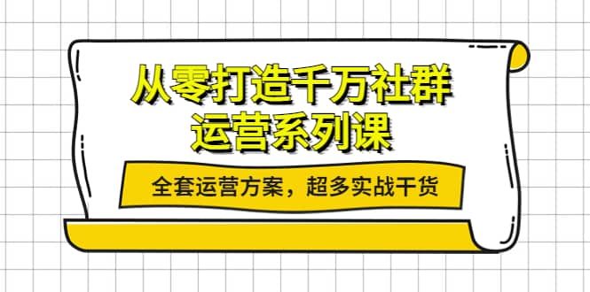 从零打造千万社群-运营系列课：全套运营方案，超多实战干货-轻创网