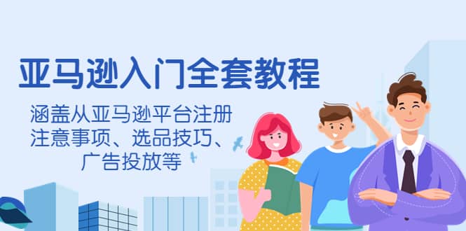 亚马逊入门全套教程，涵盖从亚马逊平台注册注意事项、选品技巧、广告投放等-轻创网