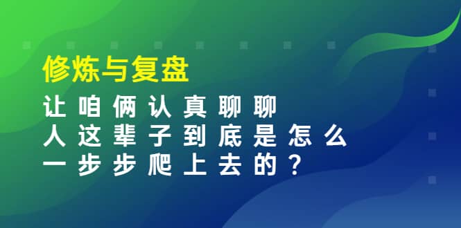 某收费文章：修炼与复盘 让咱俩认真聊聊 人这辈子到底怎么一步步爬上去的?-轻创网