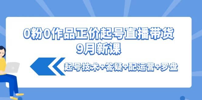 0粉0作品正价起号直播带货9月新课：起号技术 答疑 配运营 罗盘-轻创网