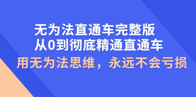 无为法直通车完整版：从0到彻底精通直通车，用无为法思维，永远不会亏损-轻创网