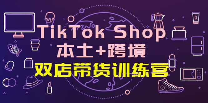 TikTok Shop本土 跨境 双店带货训练营（第十五期）全球好物买卖 一店卖全球-轻创网