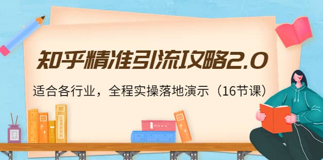 知乎精准引流攻略2.0，适合各行业，全程实操落地演示（16节课）-轻创网