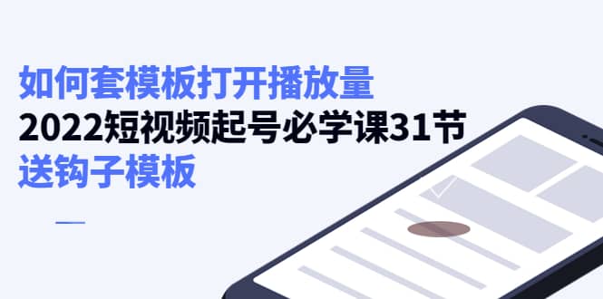 如何套模板打开播放量，2022短视频起号必学课31节，送钩子模板-轻创网