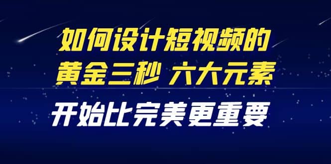 教你如何设计短视频的黄金三秒，六大元素，开始比完美更重要（27节课）-轻创网