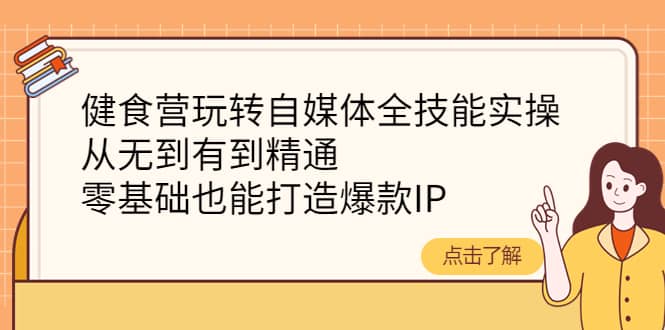 健食营玩转自媒体全技能实操，从无到有到精通，零基础也能打造爆款IP-轻创网