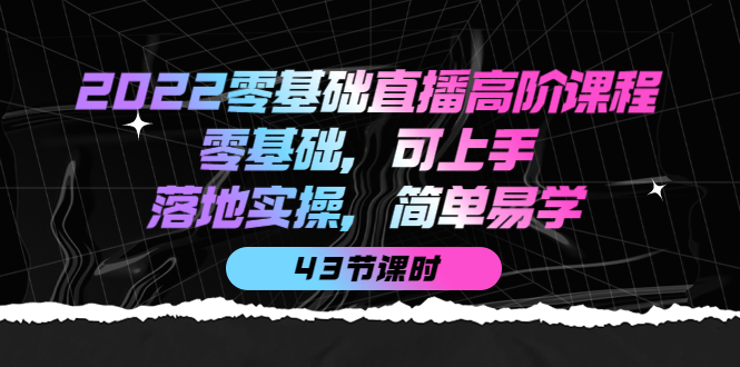 2022零基础直播高阶课程：零基础，可上手，落地实操，简单易学（43节课）-轻创网