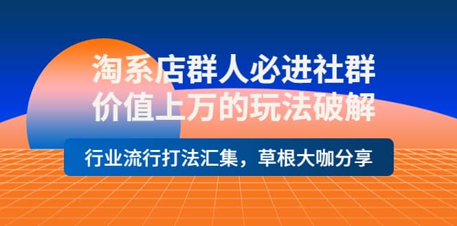 淘系店群人必进社群，价值上万的玩法破解，行业流行打法汇集，草根大咖分享-轻创网