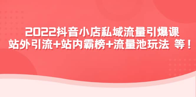 2022抖音小店私域流量引爆课：站外Y.L 站内霸榜 流量池玩法等等-轻创网