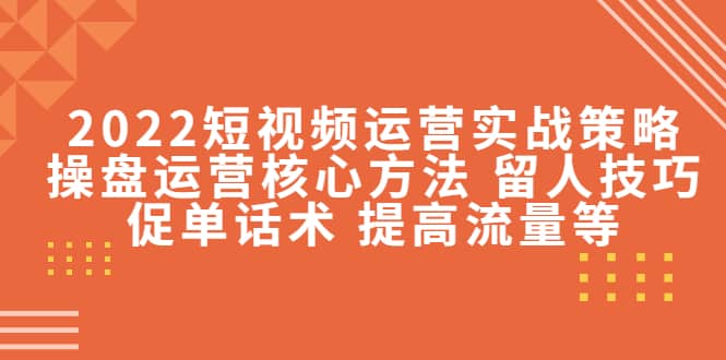 2022短视频运营实战策略：操盘运营核心方法 留人技巧促单话术 提高流量等-轻创网