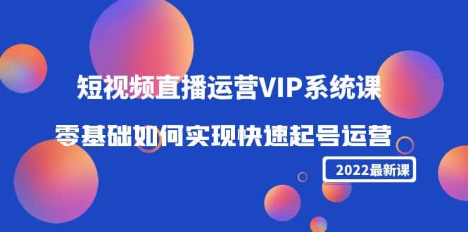 2022短视频直播运营VIP系统课：零基础如何实现快速起号运营（价值2999）-轻创网