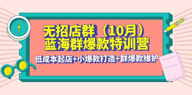 无招店群·蓝海群爆款特训营(10月新课) 低成本起店 小爆款打造 群爆款维护-轻创网