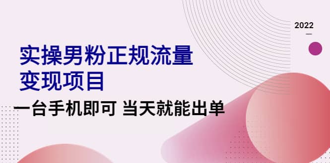 2022实操男粉正规流量变现项目，一台手机即可 当天就能出单【视频课程】-轻创网