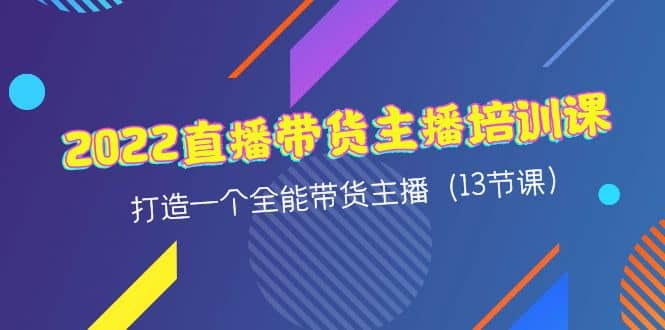 2022直播带货主播培训课，打造一个全能带货主播（13节课）-轻创网