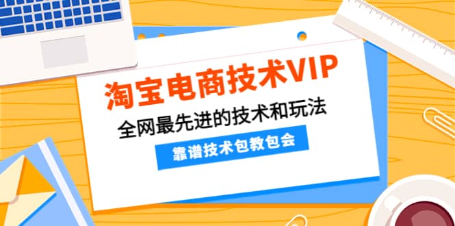 淘宝电商技术VIP，全网最先进的技术和玩法，靠谱技术包教包会（更新106）-轻创网